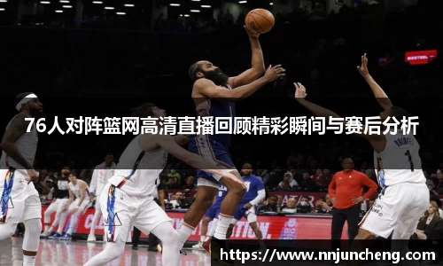 76人对阵篮网高清直播回顾精彩瞬间与赛后分析