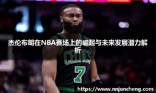 杰伦布朗在NBA赛场上的崛起与未来发展潜力解析