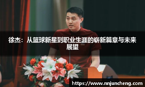 徐杰：从篮球新星到职业生涯的崭新篇章与未来展望
